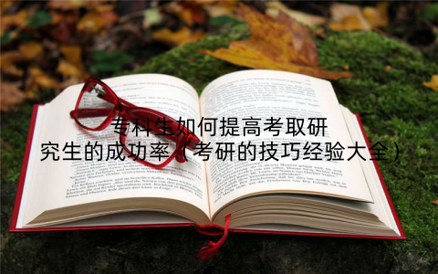 专科生如何提高考取研究生的成功率(考研的技巧经验大全)