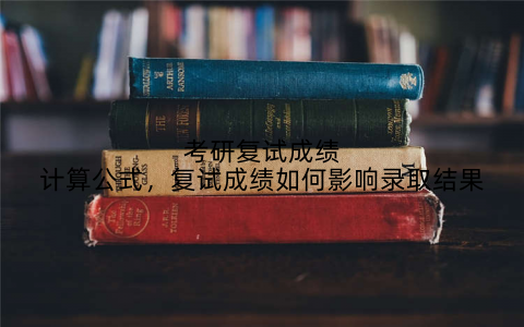 考研复试成绩计算公式,复试成绩如何影响录取结果