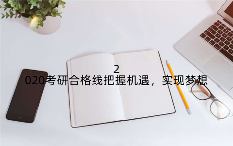 2020考研合格线把握机遇，实现梦想