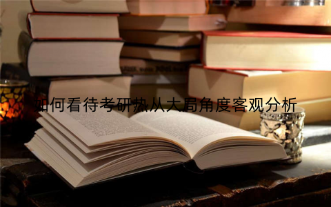 如何看待考研热从大局角度客观分析