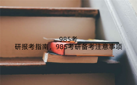 985考研报考指南,985考研备考注意事项