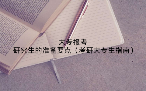 大专报考研究生的准备要点(考研大专生指南)