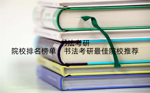 书法考研院校排名榜单,书法考研最佳院校推荐