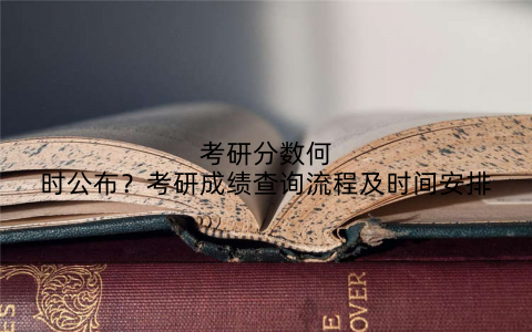 考研分数何时公布?考研成绩查询流程及时间安排