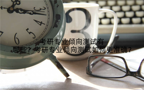 考研专业倾向测试有哪些?考研专业倾向测试如何更准确?