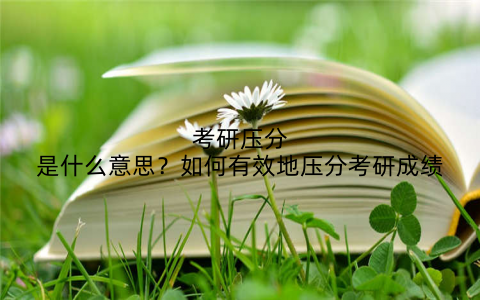 考研压分是什么意思?如何有效地压分考研成绩