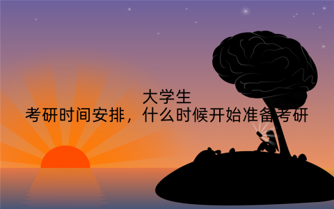 大学生考研时间安排,什么时候开始准备考研