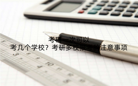考研一次可以考几个学校?考研多校报考的注意事项