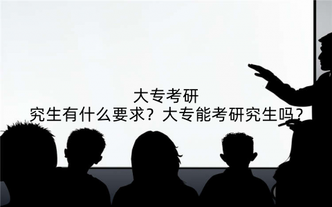 大专考研究生有什么要求？大专能考研究生吗？