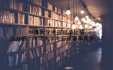 中南大学考研报录比情况分析,中南大学考研录取率有多少?