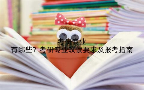 考研专业有哪些?考研专业攻读要求及报考指南
