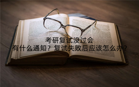 考研复试没过会有什么通知？复试失败后应该怎么办？