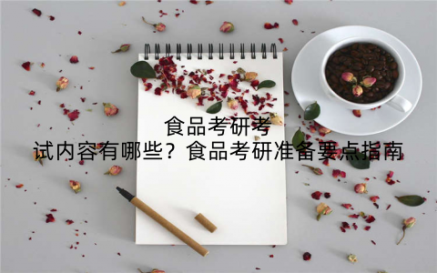 食品考研考试内容有哪些？食品考研准备要点指南