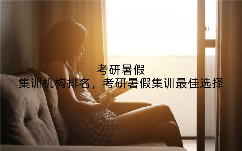 考研暑假集训机构排名,考研暑假集训最佳选择