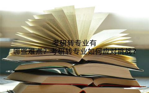 考研转专业有哪些难点？考研转专业如何应对挑战？