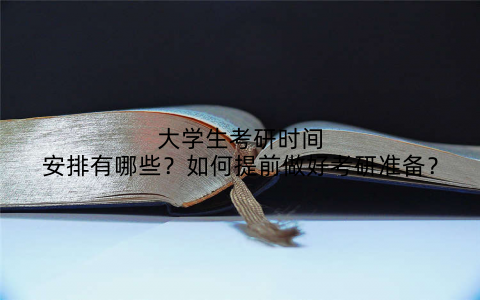 大学生考研时间安排有哪些？如何提前做好考研准备？