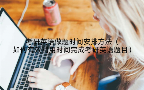 考研英语做题时间安排方法(如何有效利用时间完成考研英语题目)