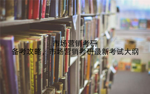市场营销考研备考攻略,市场营销考研最新考试大纲