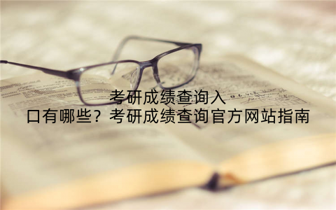 考研成绩查询入口有哪些?考研成绩查询官方网站指南