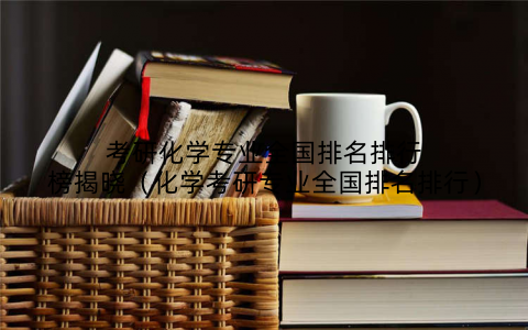 考研化学专业全国排名排行榜揭晓(化学考研专业全国排名排行)