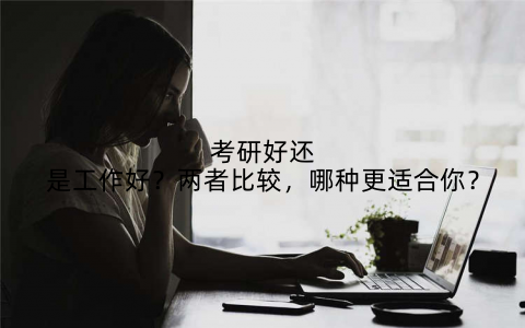 考研好还是工作好？两者比较，哪种更适合你？