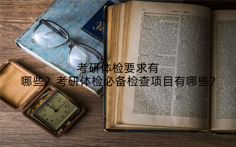 考研体检要求有哪些?考研体检必备检查项目有哪些?
