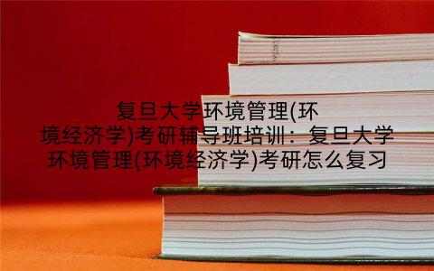 复旦大学环境管理(环境经济学)考研辅导班培训：复旦大学环境管理(环境经济学)考研怎么复习