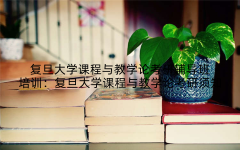 复旦大学课程与教学论考研辅导班培训：复旦大学课程与教学论考研须知