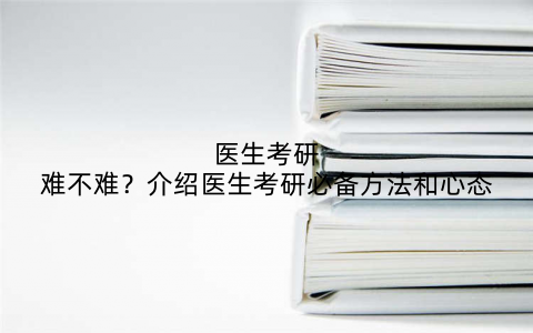 医生考研难不难?介绍医生考研必备方法和心态