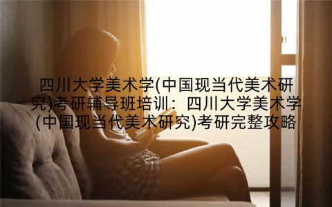 四川大学美术学(中国现当代美术研究)考研辅导班培训：四川大学美术学(中国现当代美术研究)考研完整攻略