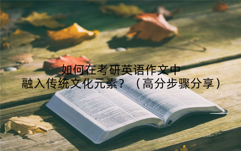 如何在考研英语作文中融入传统文化元素?(高分步骤分享)