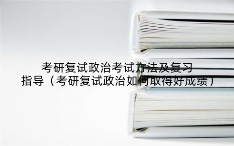 考研复试政治考试方法及复习指导(考研复试政治如何取得好成绩)
