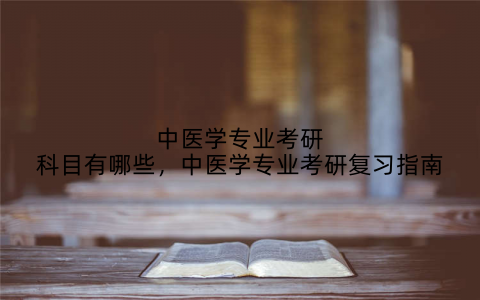 中医学专业考研科目有哪些,中医学专业考研复习指南