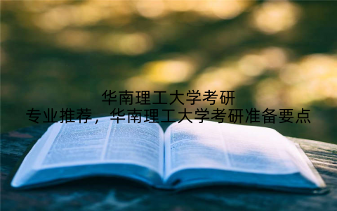 华南理工大学考研专业推荐,华南理工大学考研准备要点