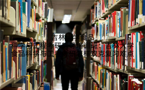 吉林大学食品科学与工程考研辅导培训班：吉林大学食品科学与工程考研怎样攻克复习难点