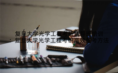 复旦大学光学工程考研辅导班培训：复旦大学光学工程考研高效备考方法
