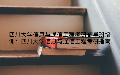 四川大学信息与通信工程考研辅导班培训：四川大学信息与通信工程考研指南
