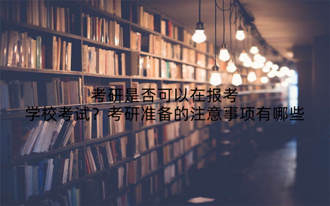 考研是否可以在报考学校考试?考研准备的注意事项有哪些