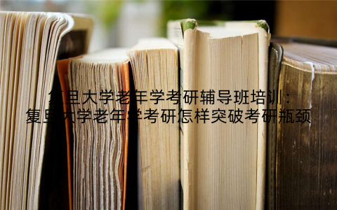 复旦大学老年学考研辅导班培训：复旦大学老年学考研怎样突破考研瓶颈