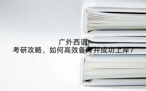 广外西语考研攻略,如何高效备考并成功上岸?