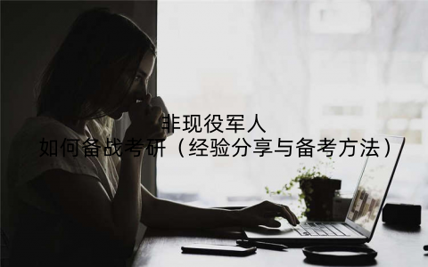 非现役军人如何备战考研(经验分享与备考方法)