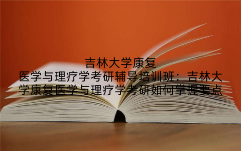吉林大学康复医学与理疗学考研辅导培训班：吉林大学康复医学与理疗学考研如何掌握要点