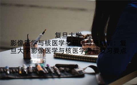 复旦大学影像医学与核医学考研辅导班培训：复旦大学影像医学与核医学考研复习要点