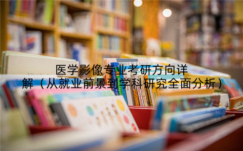 医学影像专业考研方向详解(从就业前景到学科研究全面分析)