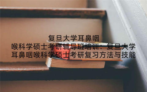 复旦大学耳鼻咽喉科学硕士考研辅导班培训：复旦大学耳鼻咽喉科学硕士考研复习方法与技能