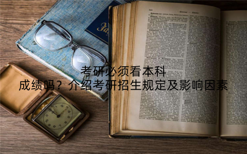考研必须看本科成绩吗？介绍考研招生规定及影响因素