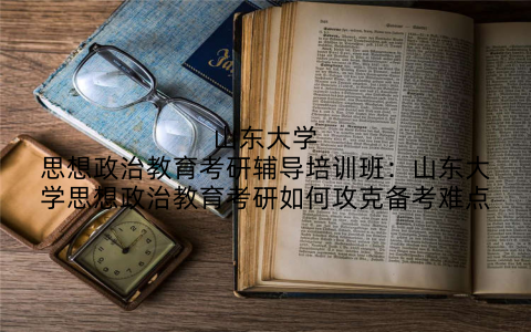 山东大学思想政治教育考研辅导培训班：山东大学思想政治教育考研如何攻克备考难点