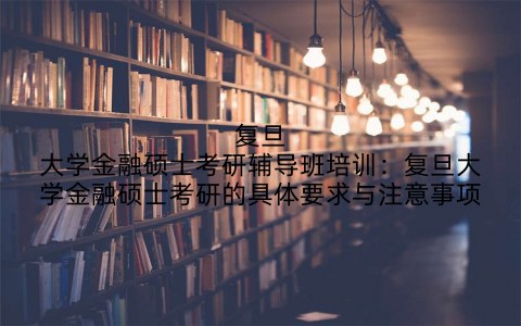 复旦大学金融硕士考研辅导班培训：复旦大学金融硕士考研的具体要求与注意事项