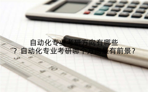 自动化专业考研方向有哪些?自动化专业考研哪个方向最有前景?