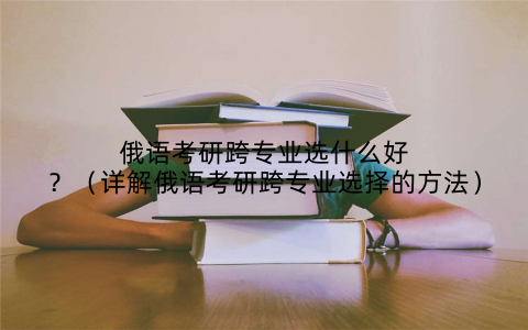 俄语考研跨专业选什么好?(详解俄语考研跨专业选择的方法)